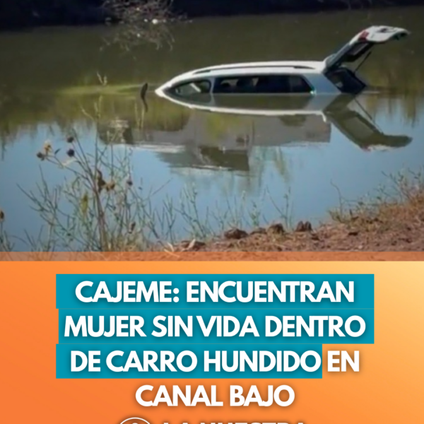 Cajeme: Encuentran mujer sin vida dentro de carro hundido en Canal Bajo